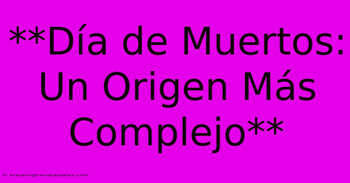 **Día De Muertos: Un Origen Más Complejo** **Día De Muertos: Un Origen Más Complejo**
