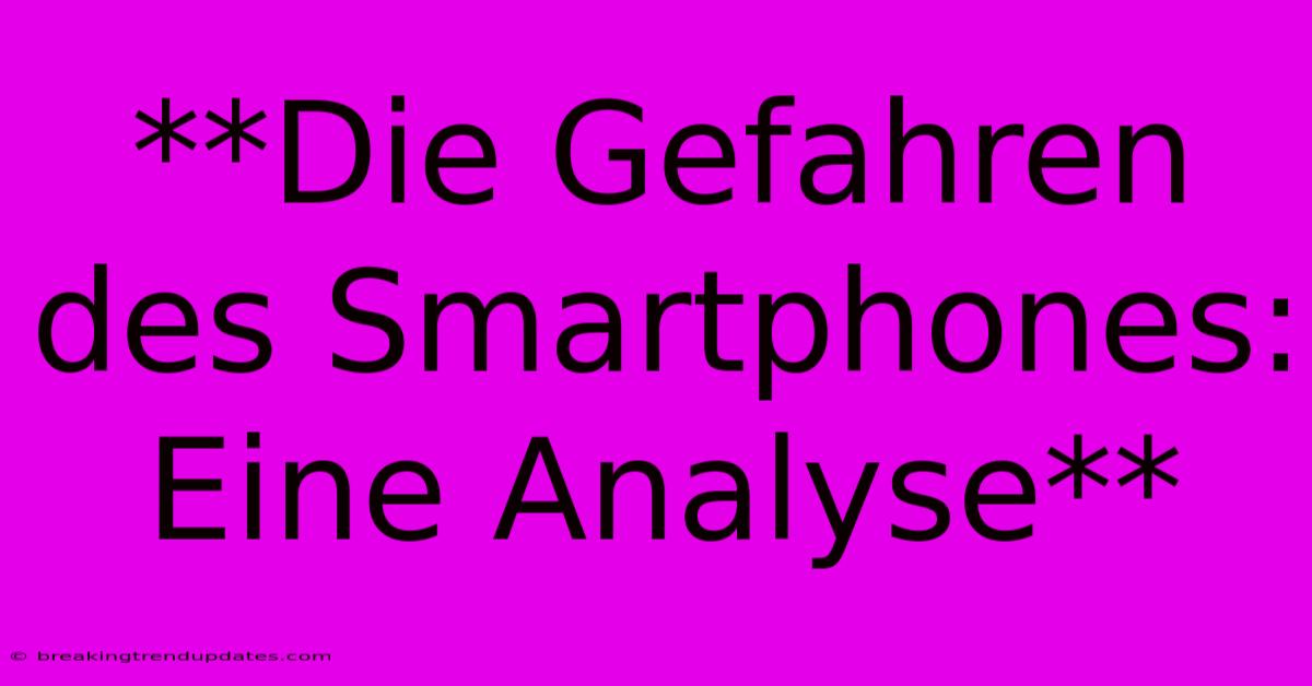 **Die Gefahren Des Smartphones: Eine Analyse** **Die Gefahren Des Smartphones: Eine Analyse**