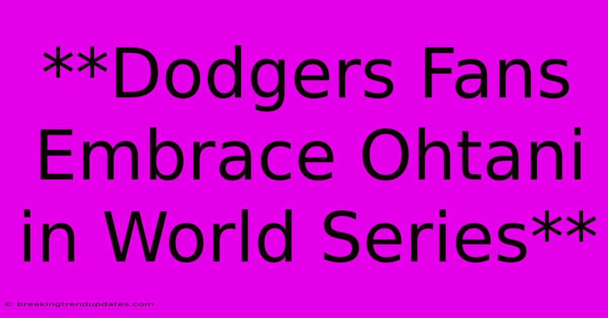**Dodgers Fans Embrace Ohtani In World Series** **Dodgers Fans Embrace Ohtani In World Series**
