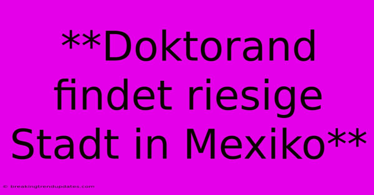 **Doktorand Findet Riesige Stadt In Mexiko**