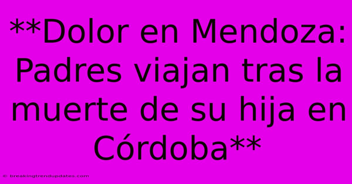 **Dolor En Mendoza: Padres Viajan Tras La Muerte De Su Hija En Córdoba**