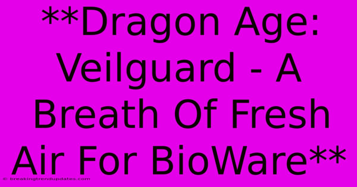**Dragon Age: Veilguard - A Breath Of Fresh Air For BioWare**
