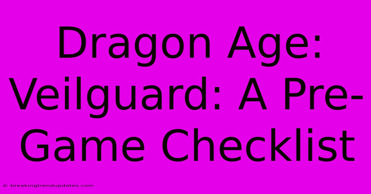Dragon Age: Veilguard: A Pre-Game Checklist Dragon Age: Veilguard: A Pre-Game Checklist
