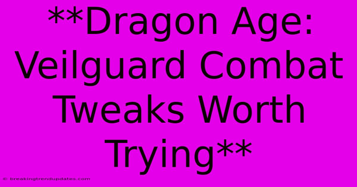 **Dragon Age: Veilguard Combat Tweaks Worth Trying** **Dragon Age: Veilguard Combat Tweaks Worth Trying**