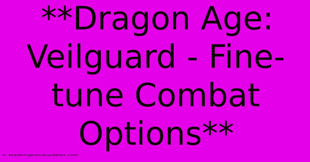 **Dragon Age: Veilguard - Fine-tune Combat Options** **Dragon Age: Veilguard - Fine-tune Combat Options**