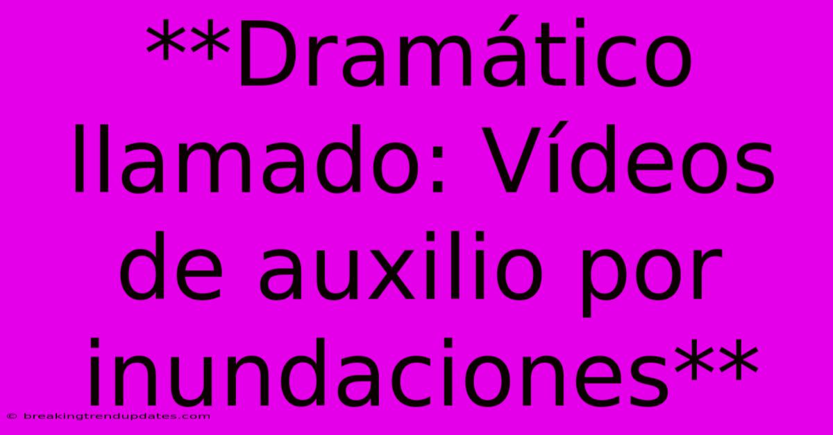 **Dramático Llamado: Vídeos De Auxilio Por Inundaciones**