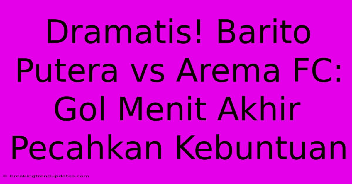 Dramatis! Barito Putera Vs Arema FC: Gol Menit Akhir Pecahkan Kebuntuan Dramatis! Barito Putera Vs Arema FC: Gol Menit Akhir Pecahkan Kebuntuan