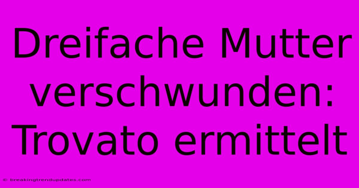 Dreifache Mutter Verschwunden: Trovato Ermittelt