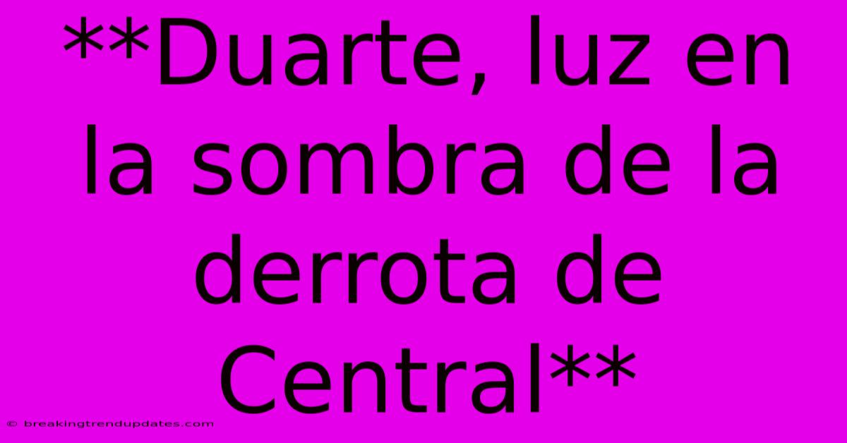 **Duarte, Luz En La Sombra De La Derrota De Central**