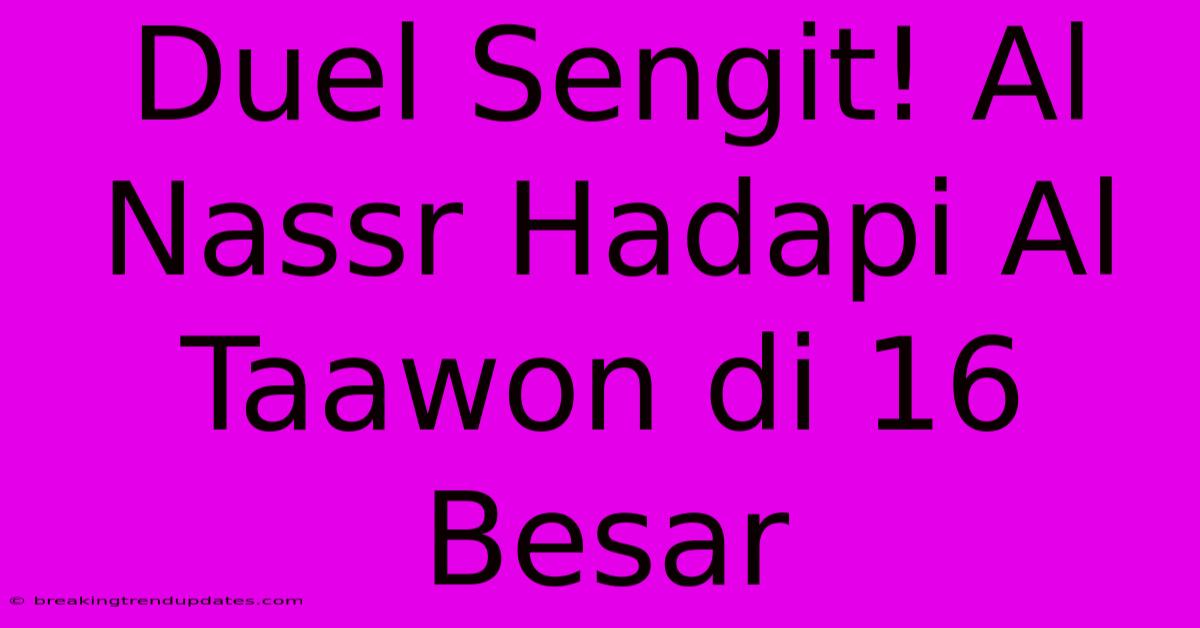 Duel Sengit! Al Nassr Hadapi Al Taawon Di 16 Besar