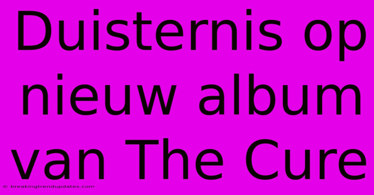 Duisternis Op Nieuw Album Van The Cure Duisternis Op Nieuw Album Van The Cure