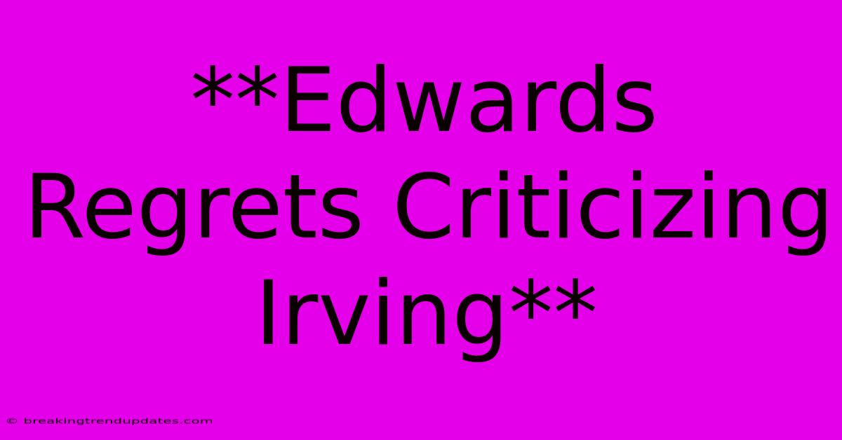 **Edwards Regrets Criticizing Irving**