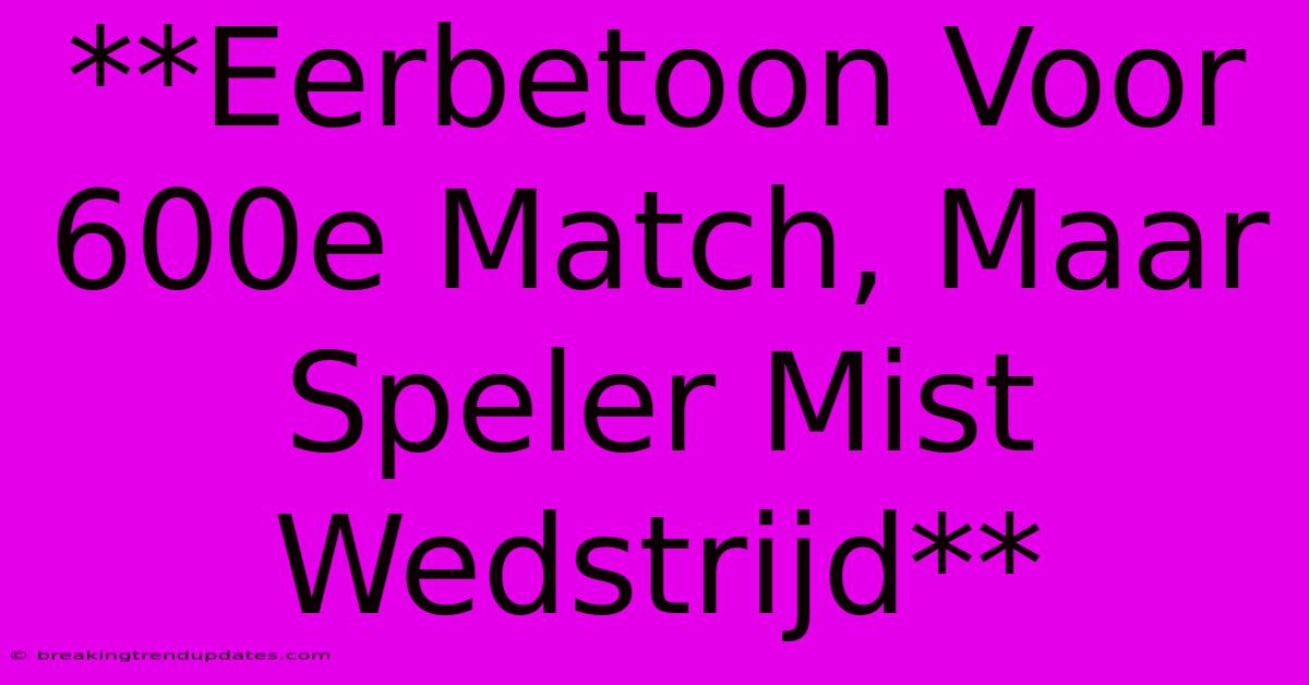 **Eerbetoon Voor 600e Match, Maar Speler Mist Wedstrijd** 
