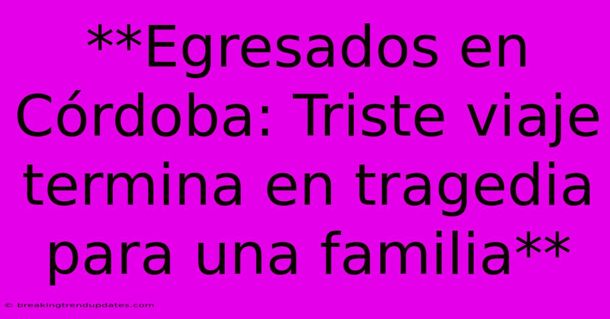 **Egresados En Córdoba: Triste Viaje Termina En Tragedia Para Una Familia**