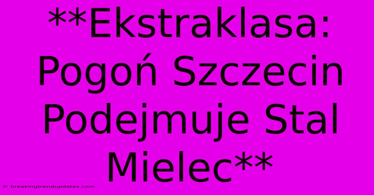 **Ekstraklasa: Pogoń Szczecin Podejmuje Stal Mielec** **Ekstraklasa: Pogoń Szczecin Podejmuje Stal Mielec**