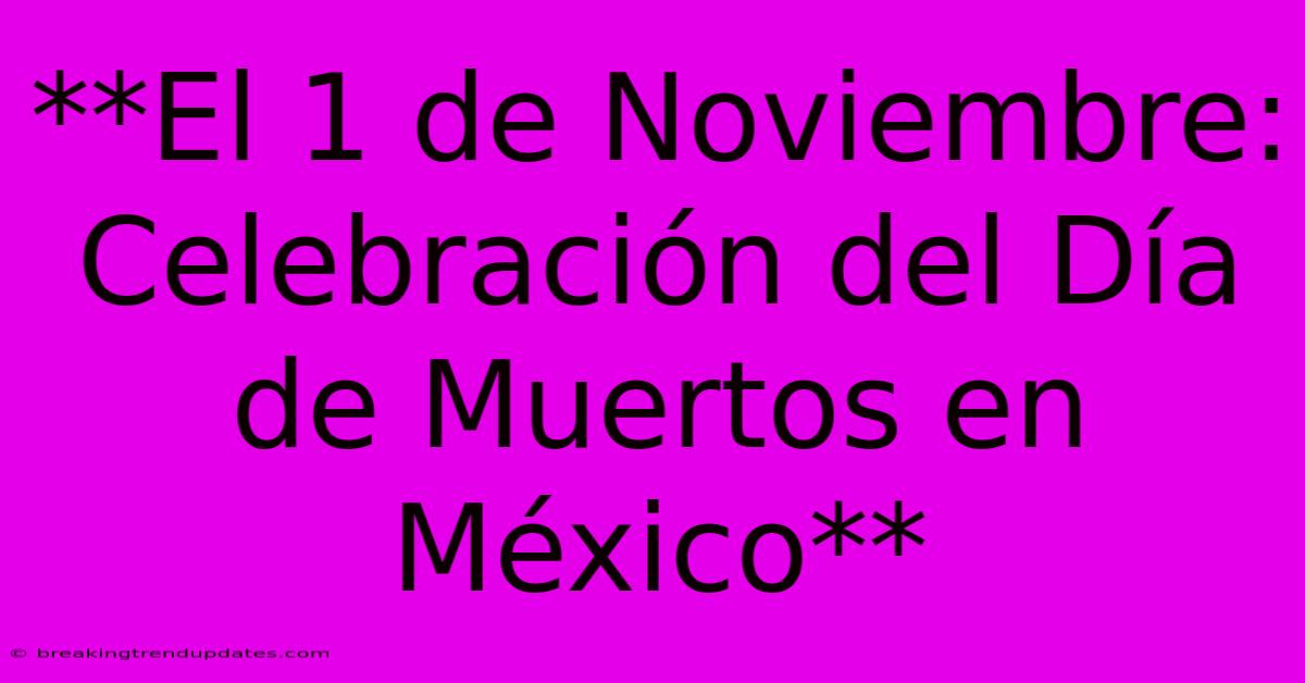 **El 1 De Noviembre: Celebración Del Día De Muertos En México**