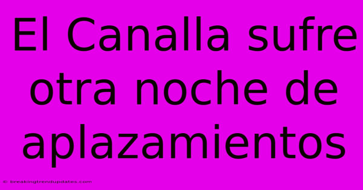 El Canalla Sufre Otra Noche De Aplazamientos