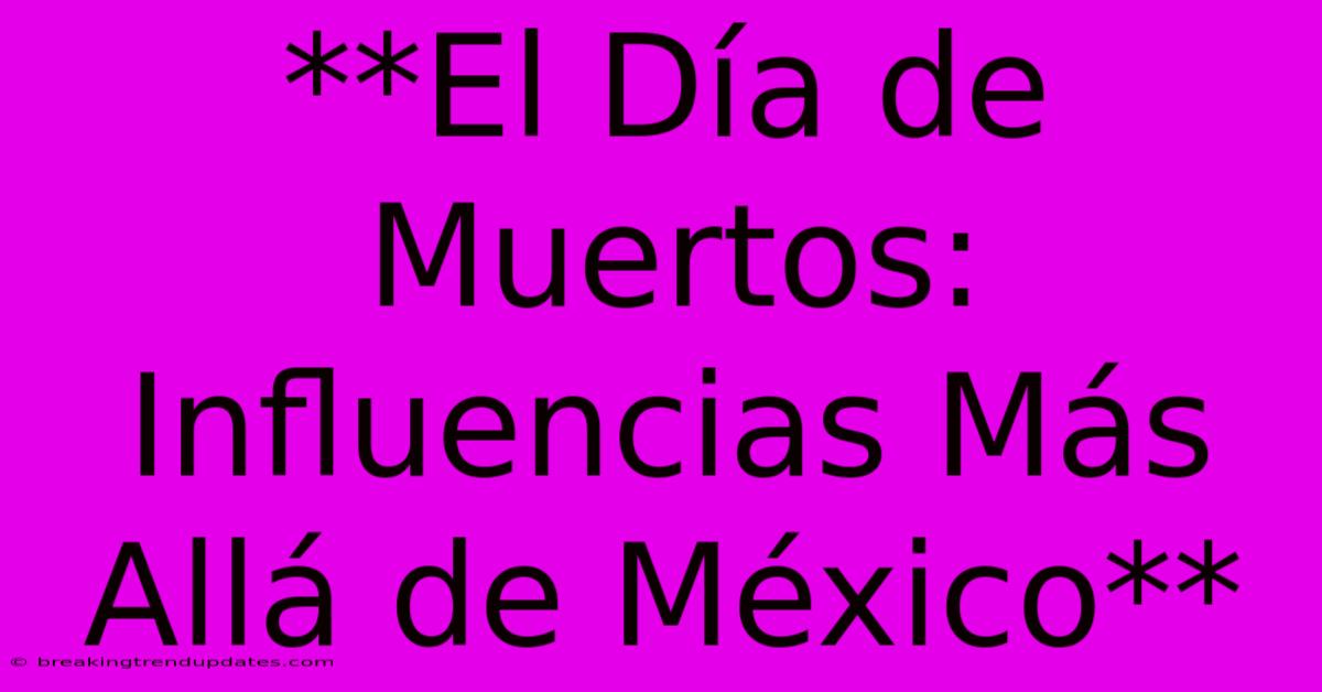 **El Día De Muertos: Influencias Más Allá De México** **El Día De Muertos: Influencias Más Allá De México**