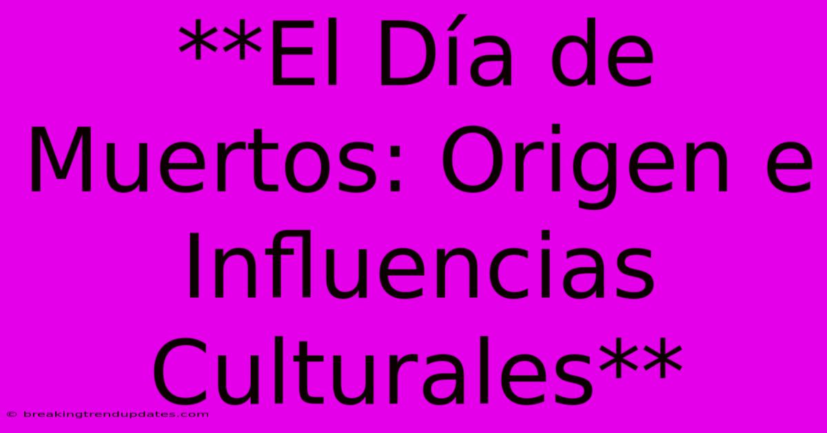 **El Día De Muertos: Origen E Influencias Culturales** **El Día De Muertos: Origen E Influencias Culturales**