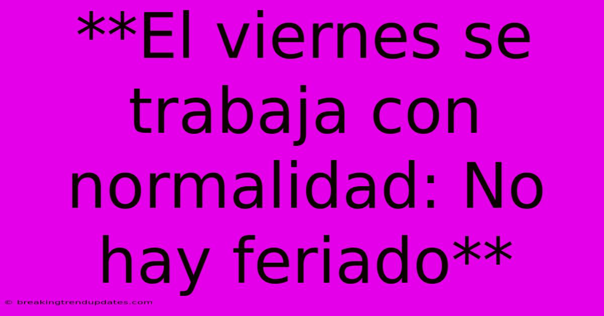 **El Viernes Se Trabaja Con Normalidad: No Hay Feriado** **El Viernes Se Trabaja Con Normalidad: No Hay Feriado**