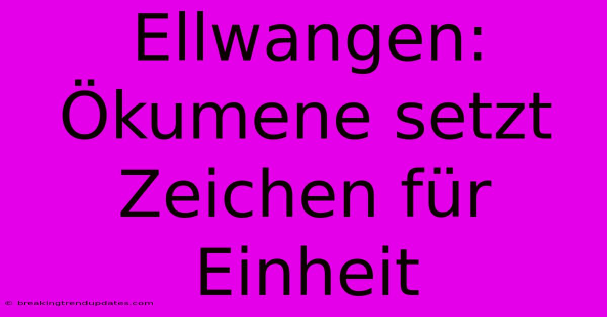 Ellwangen: Ökumene Setzt Zeichen Für Einheit
