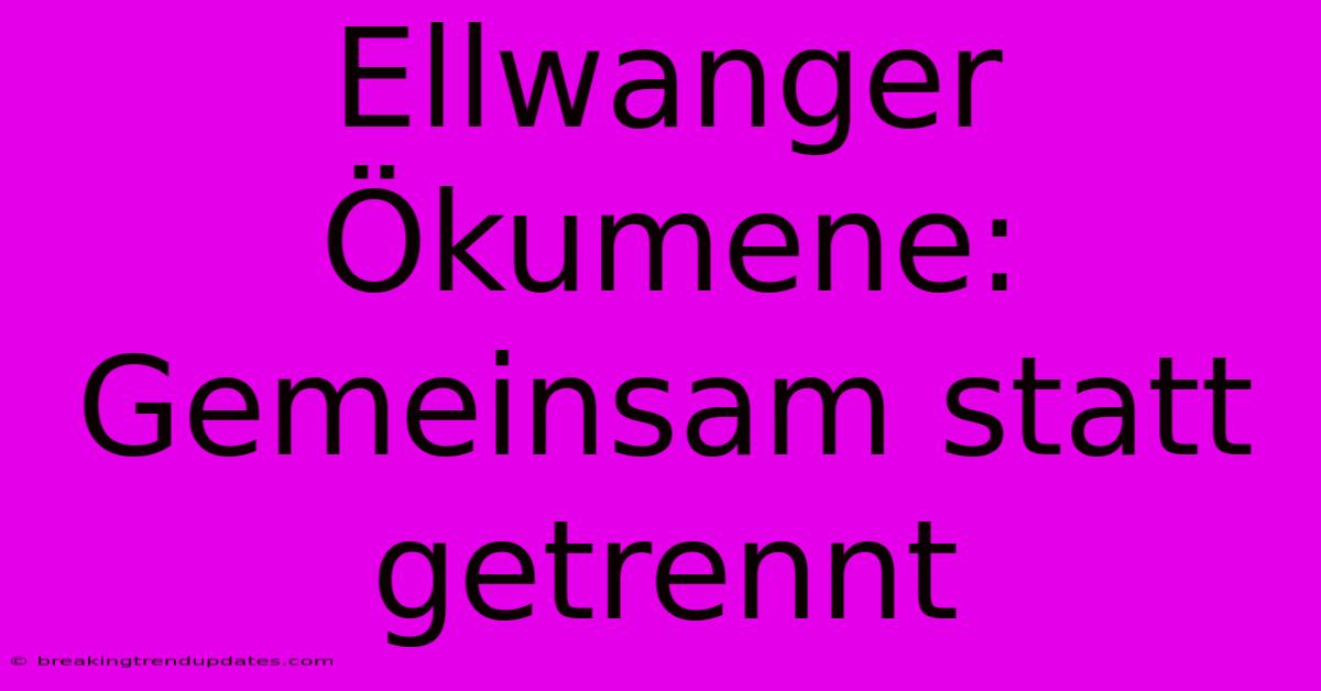 Ellwanger Ökumene: Gemeinsam Statt Getrennt Ellwanger Ökumene: Gemeinsam Statt Getrennt