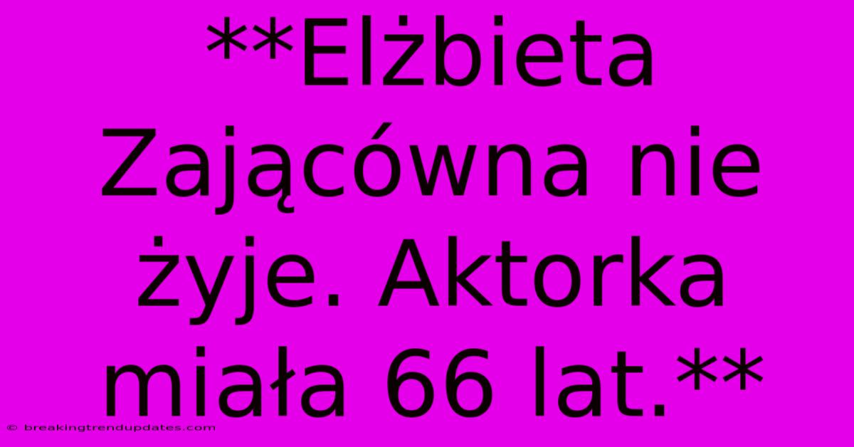 **Elżbieta Zającówna Nie Żyje. Aktorka Miała 66 Lat.**