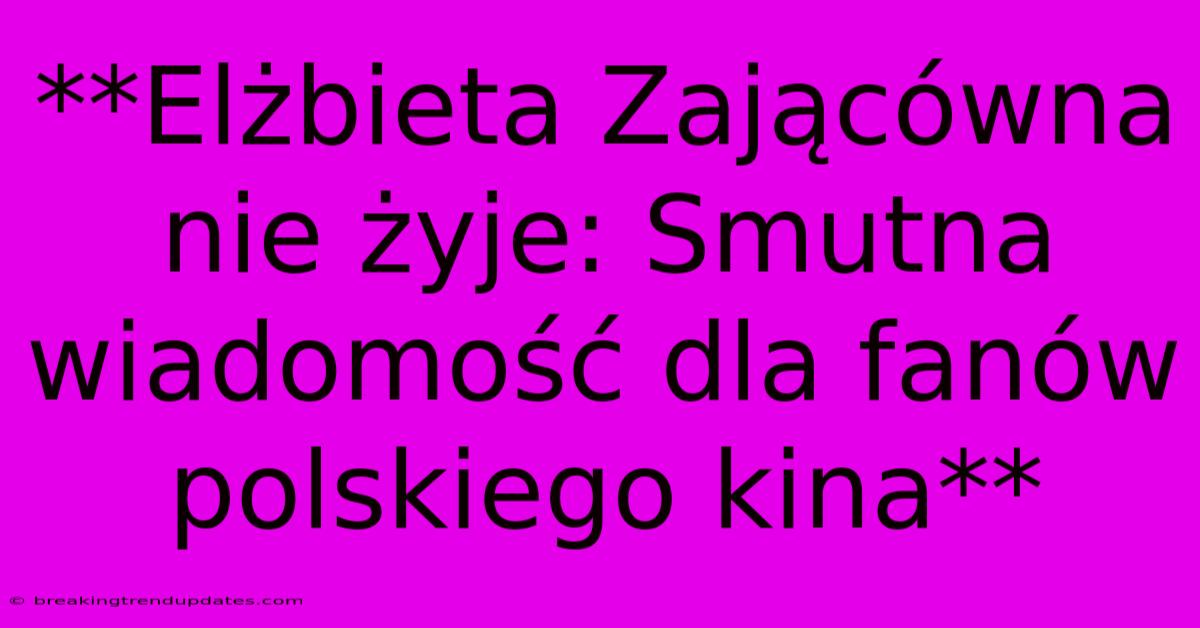 **Elżbieta Zającówna Nie Żyje: Smutna Wiadomość Dla Fanów Polskiego Kina**