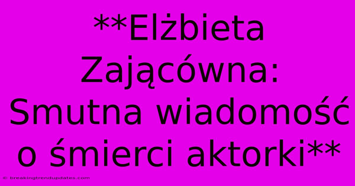 **Elżbieta Zającówna: Smutna Wiadomość O Śmierci Aktorki**