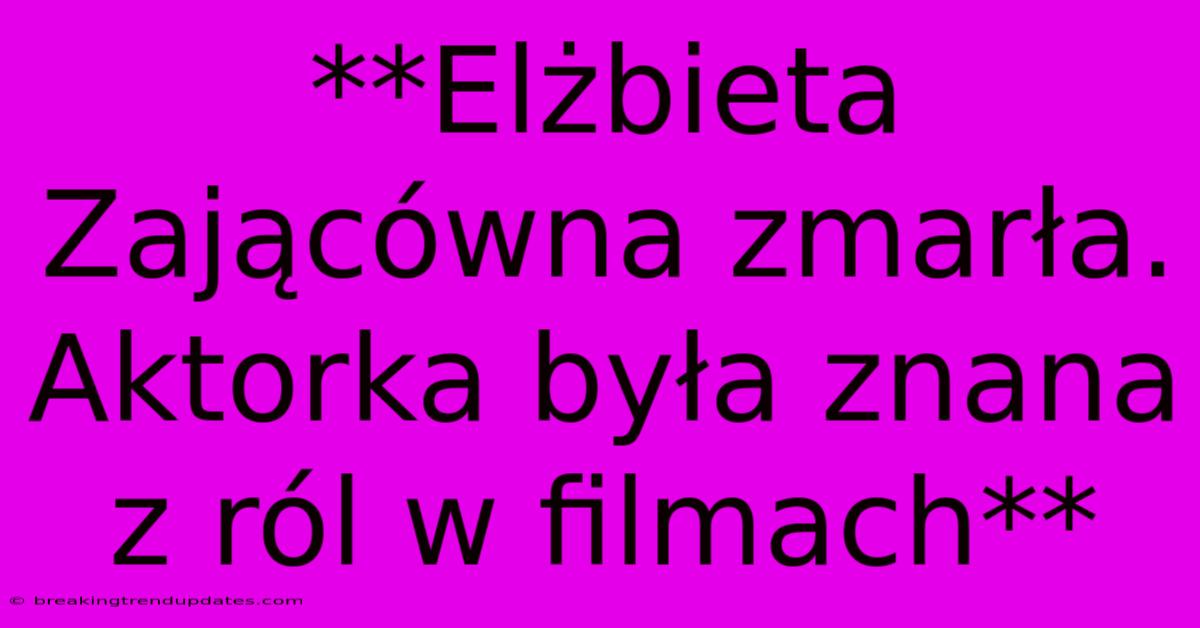 **Elżbieta Zającówna Zmarła. Aktorka Była Znana Z Ról W Filmach** 