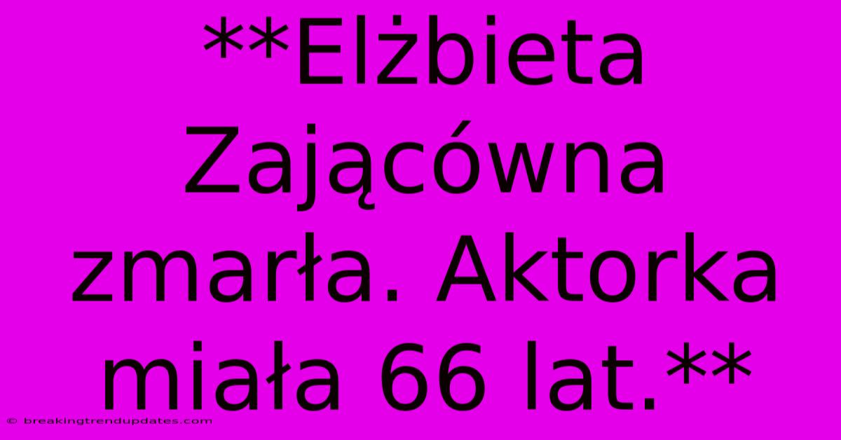**Elżbieta Zającówna Zmarła. Aktorka Miała 66 Lat.**