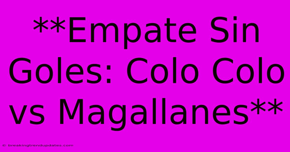 **Empate Sin Goles: Colo Colo Vs Magallanes**