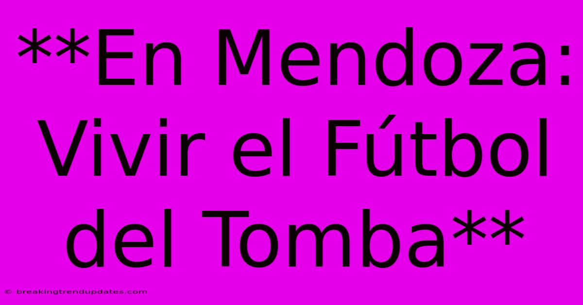 **En Mendoza: Vivir El Fútbol Del Tomba** **En Mendoza: Vivir El Fútbol Del Tomba**