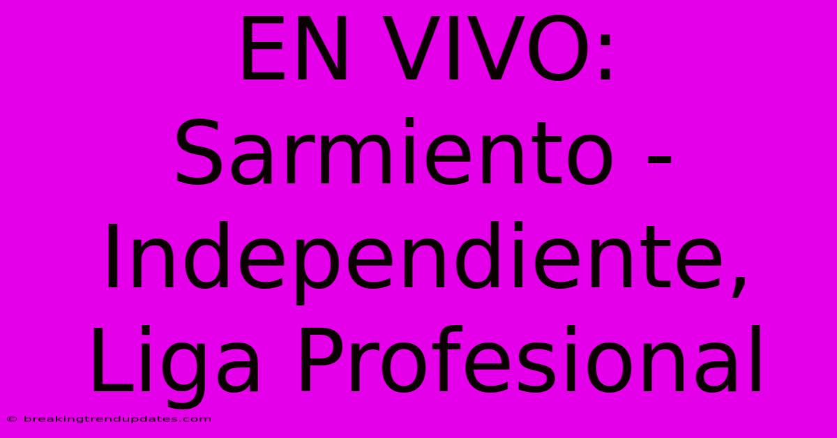 EN VIVO: Sarmiento - Independiente, Liga Profesional EN VIVO: Sarmiento - Independiente, Liga Profesional