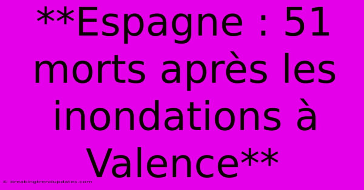 **Espagne : 51 Morts Après Les Inondations À Valence**
