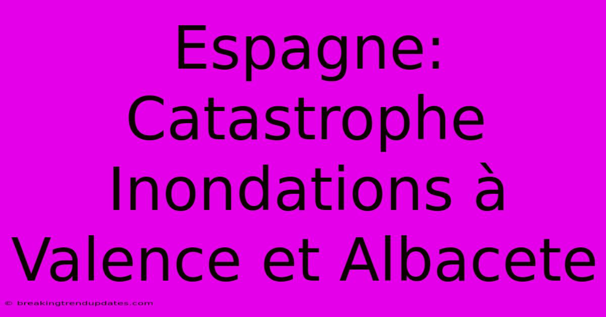 Espagne: Catastrophe Inondations À Valence Et Albacete