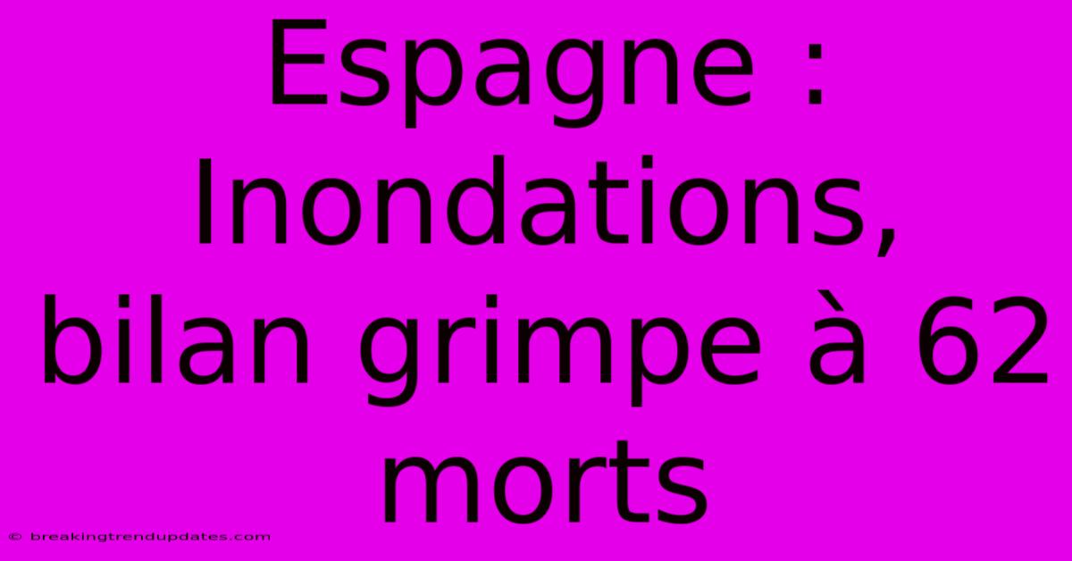 Espagne : Inondations, Bilan Grimpe À 62 Morts