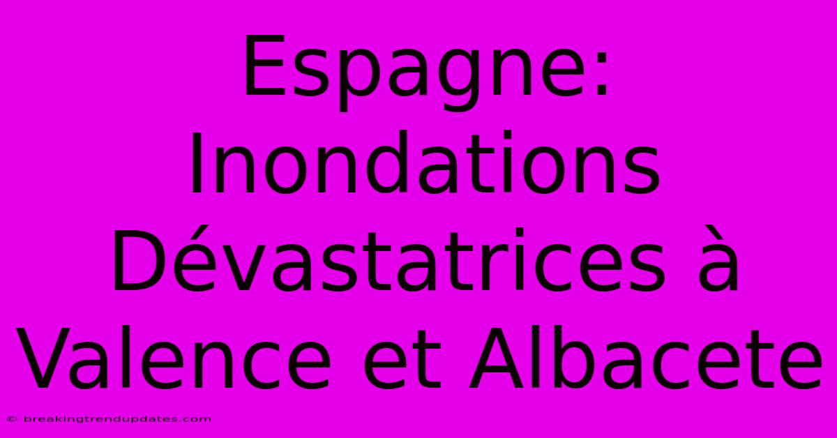Espagne: Inondations Dévastatrices À Valence Et Albacete