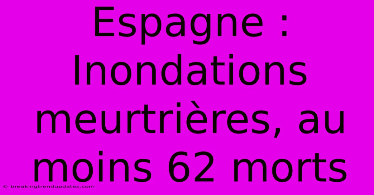 Espagne : Inondations Meurtrières, Au Moins 62 Morts Espagne : Inondations Meurtrières, Au Moins 62 Morts