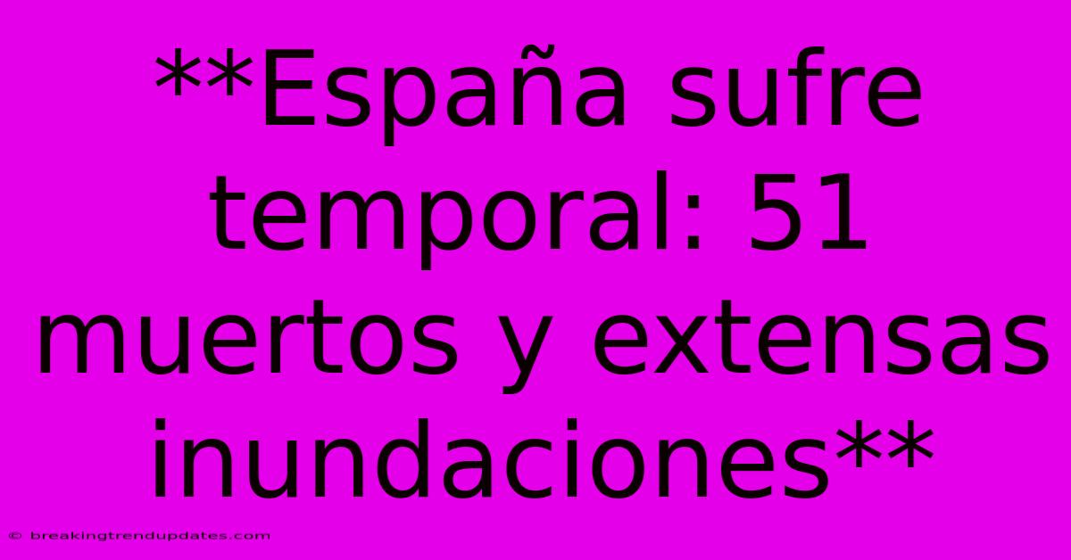 **España Sufre Temporal: 51 Muertos Y Extensas Inundaciones** 