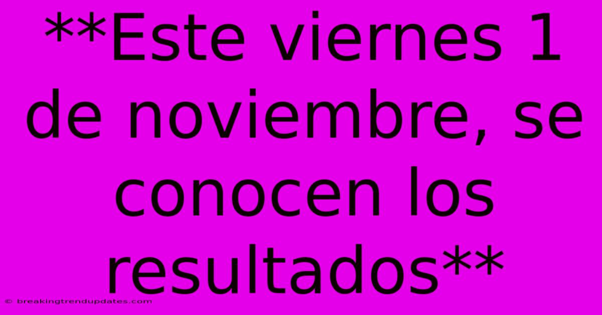 **Este Viernes 1 De Noviembre, Se Conocen Los Resultados** **Este Viernes 1 De Noviembre, Se Conocen Los Resultados**