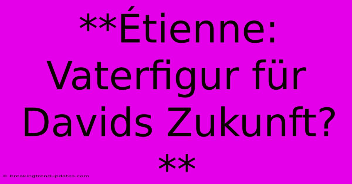**Étienne: Vaterfigur Für Davids Zukunft?** **Étienne: Vaterfigur Für Davids Zukunft?**