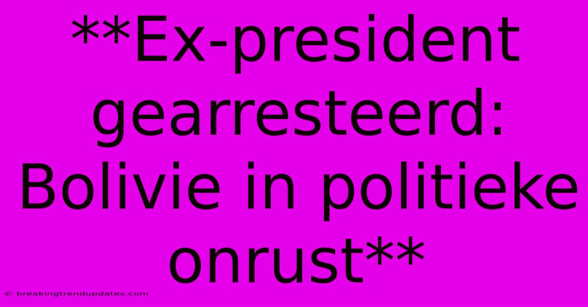 **Ex-president Gearresteerd: Bolivie In Politieke Onrust**