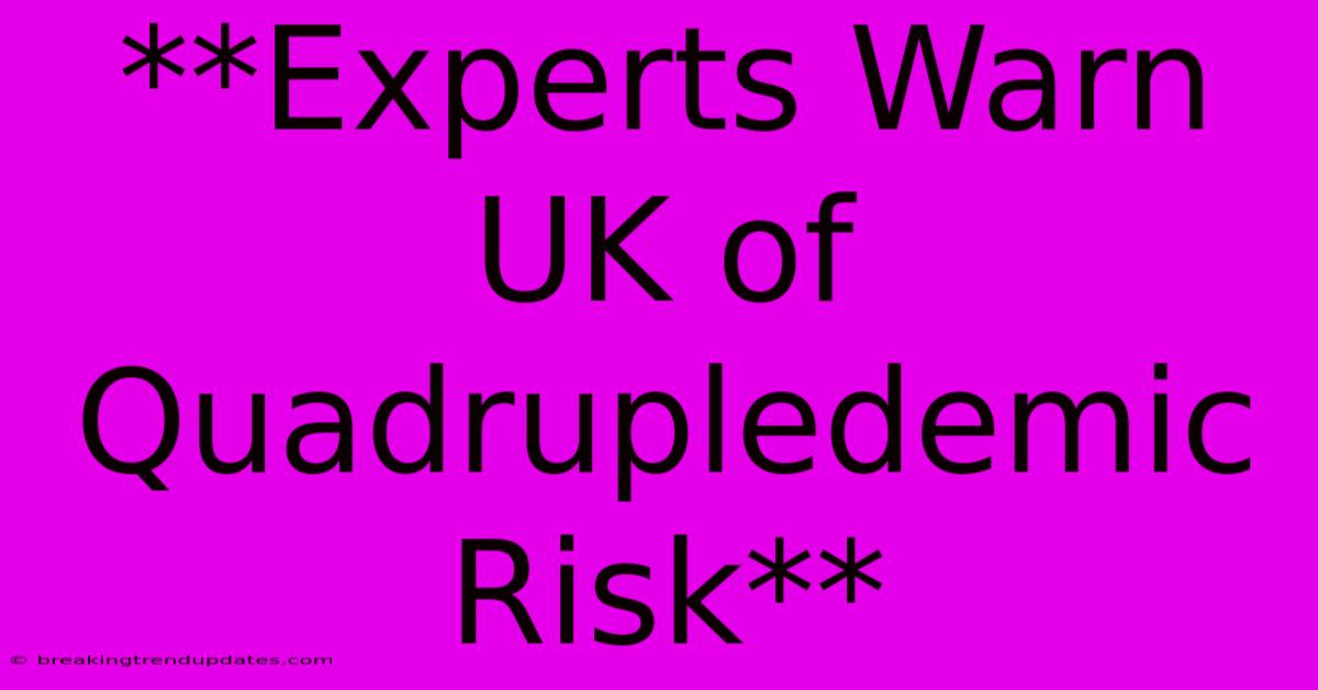 **Experts Warn UK Of Quadrupledemic Risk** **Experts Warn UK Of Quadrupledemic Risk**