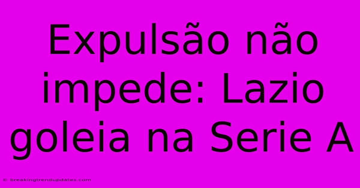 Expulsão Não Impede: Lazio Goleia Na Serie A Expulsão Não Impede: Lazio Goleia Na Serie A