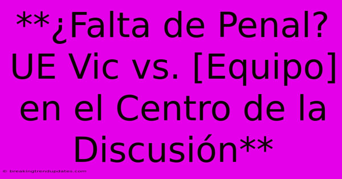 **¿Falta De Penal? UE Vic Vs. [Equipo] En El Centro De La Discusión** 