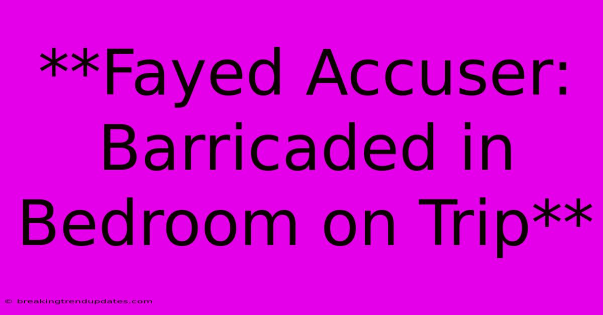 **Fayed Accuser: Barricaded In Bedroom On Trip** **Fayed Accuser: Barricaded In Bedroom On Trip**