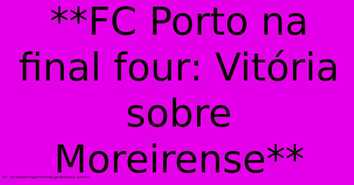 **FC Porto Na Final Four: Vitória Sobre Moreirense** **FC Porto Na Final Four: Vitória Sobre Moreirense**