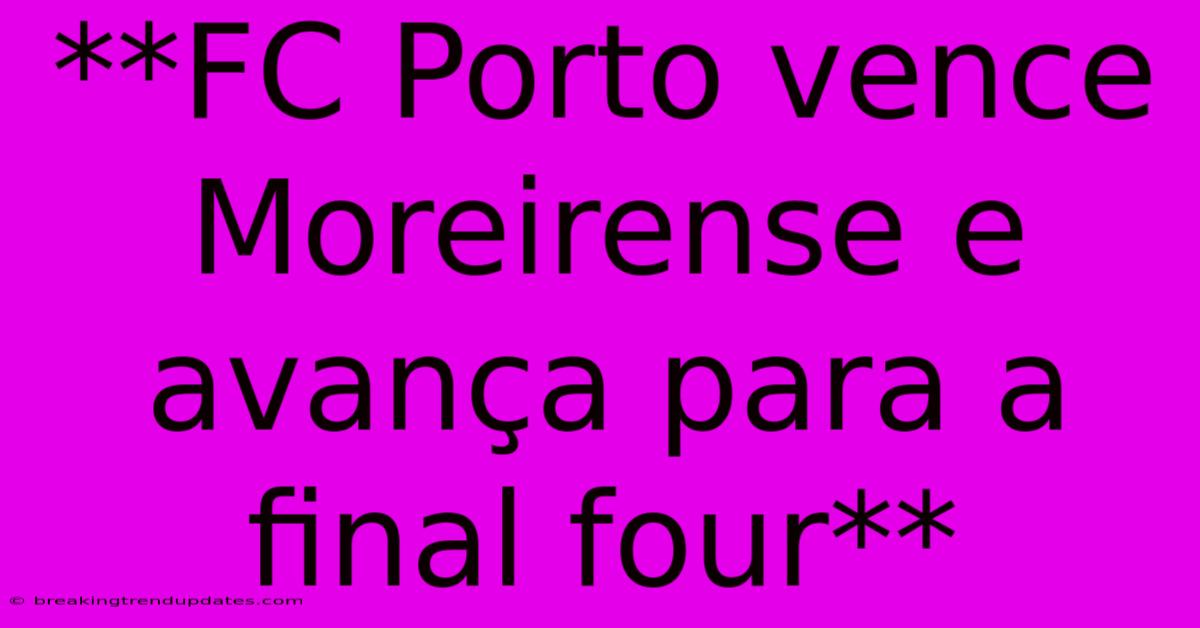 **FC Porto Vence Moreirense E Avança Para A Final Four** **FC Porto Vence Moreirense E Avança Para A Final Four**