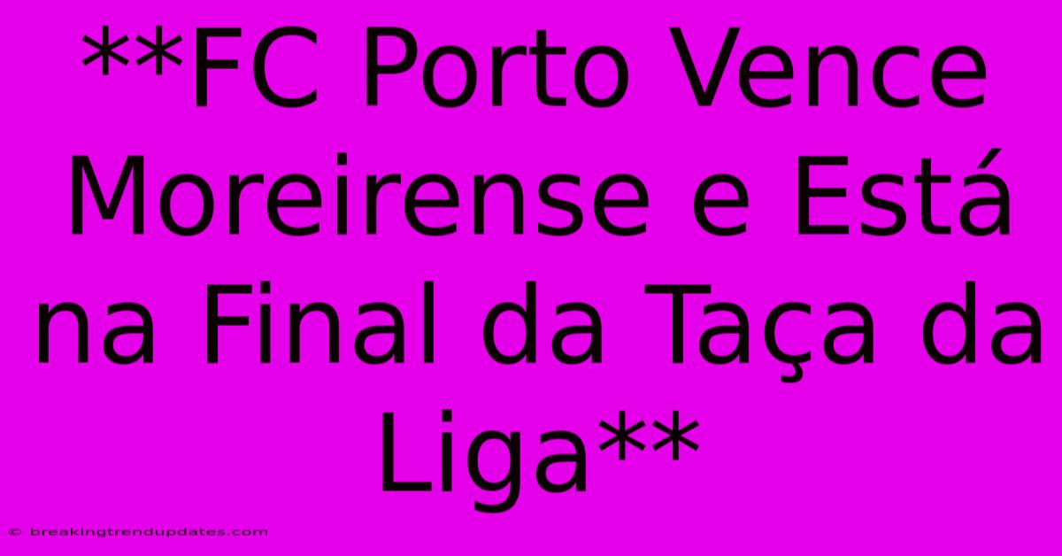 **FC Porto Vence Moreirense E Está Na Final Da Taça Da Liga** **FC Porto Vence Moreirense E Está Na Final Da Taça Da Liga**